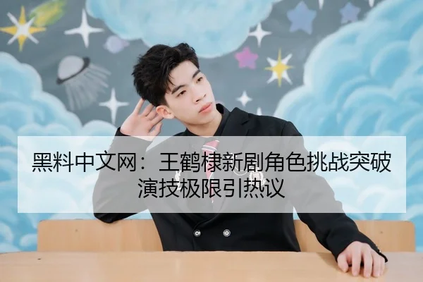黑料中文网：王鹤棣新剧角色挑战突破演技极限引热议